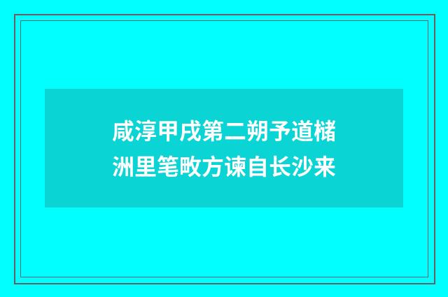 咸淳甲戌第二朔予道槠洲里笔畋方谏自长沙来