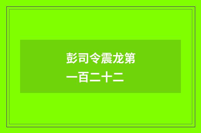 彭司令震龙第一百二十二