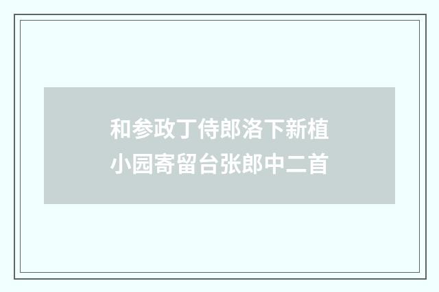 和参政丁侍郎洛下新植小园寄留台张郎中二首