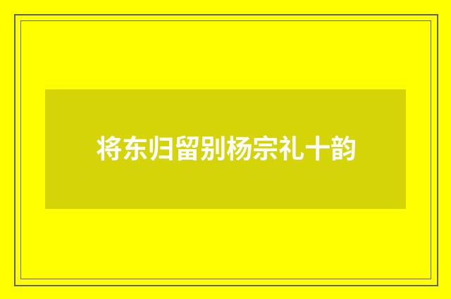将东归留别杨宗礼十韵