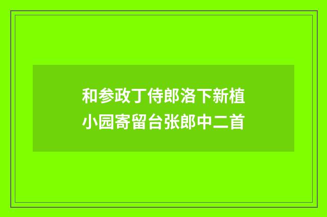 和参政丁侍郎洛下新植小园寄留台张郎中二首