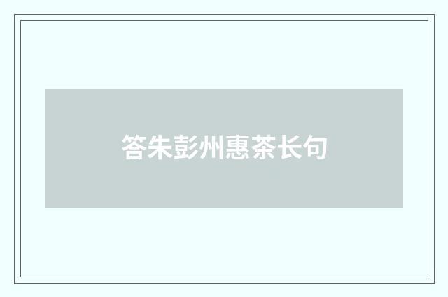答朱彭州惠茶长句