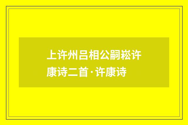 上许州吕相公嗣崧许康诗二首·许康诗