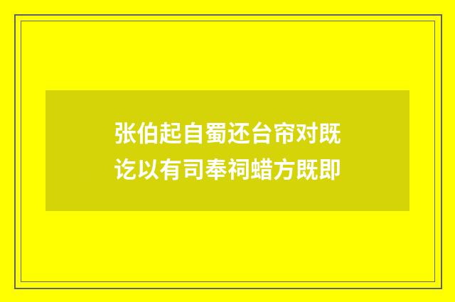 张伯起自蜀还台帘对既讫以有司奉祠蜡方既即