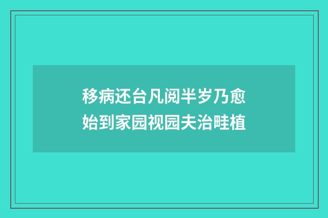 移病还台凡阅半岁乃愈始到家园视园夫治畦植