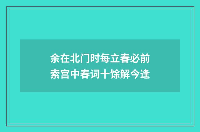 余在北门时每立春必前索宫中春词十馀解今逢