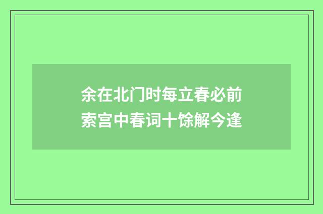 余在北门时每立春必前索宫中春词十馀解今逢