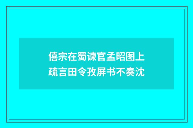 僖宗在蜀谏官孟昭图上疏言田令孜屏书不奏沈