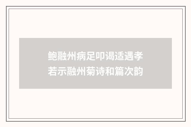 鲍融州病足叩谒适遇孝若示融州菊诗和篇次韵