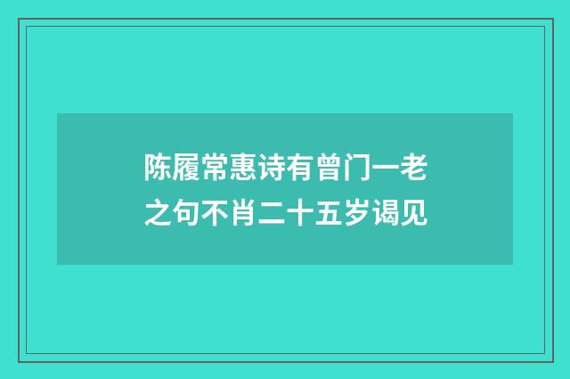 陈履常惠诗有曾门一老之句不肖二十五岁谒见