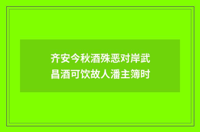 齐安今秋酒殊恶对岸武昌酒可饮故人潘主簿时