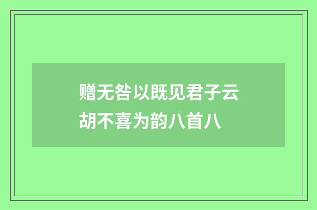 赠无咎以既见君子云胡不喜为韵八首八