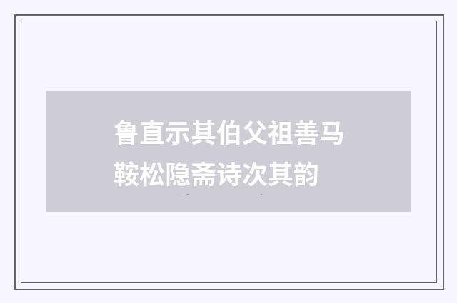鲁直示其伯父祖善马鞍松隐斋诗次其韵