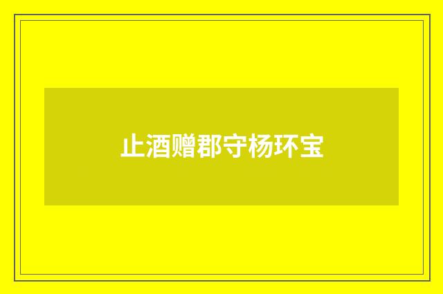 止酒赠郡守杨环宝