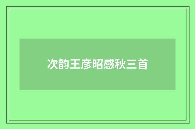 次韵王彦昭感秋三首
