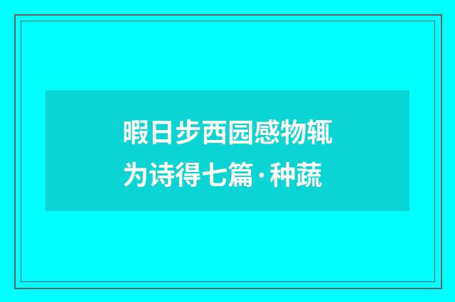暇日步西园感物辄为诗得七篇·种蔬
