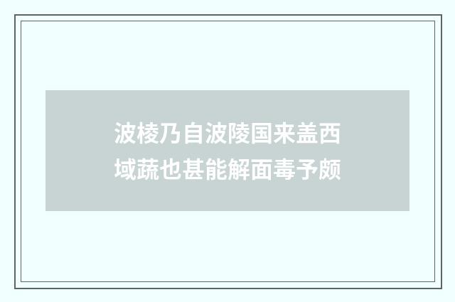 波棱乃自波陵国来盖西域蔬也甚能解面毒予颇