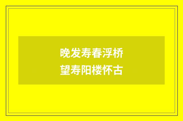 晚发寿春浮桥望寿阳楼怀古