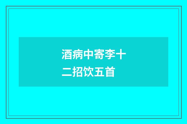 酒病中寄李十二招饮五首