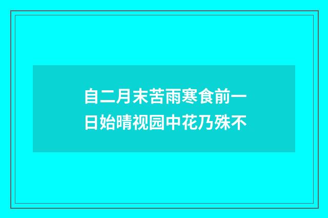 自二月末苦雨寒食前一日始晴视园中花乃殊不