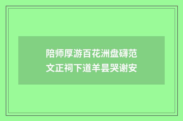 陪师厚游百花洲盘礴范文正祠下道羊昙哭谢安