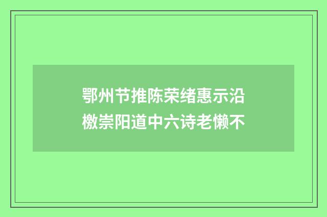 鄂州节推陈荣绪惠示沿檄崇阳道中六诗老懒不