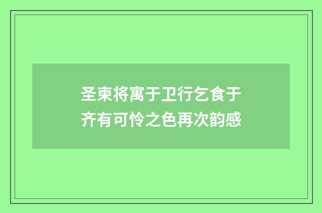 圣柬将寓于卫行乞食于齐有可怜之色再次韵感