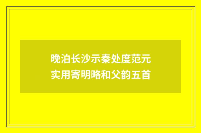 晚泊长沙示秦处度范元实用寄明略和父韵五首