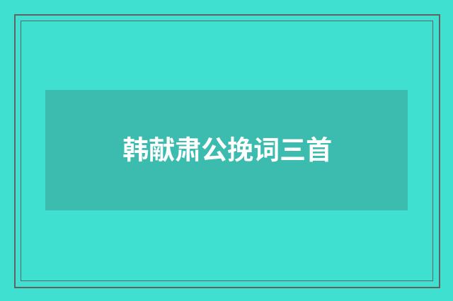 韩献肃公挽词三首
