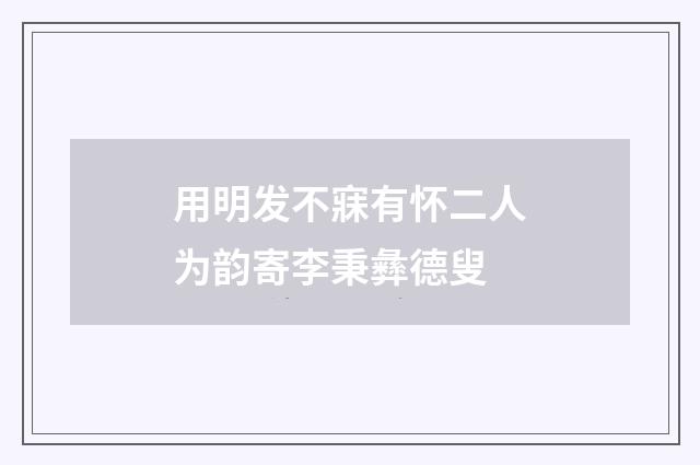 用明发不寐有怀二人为韵寄李秉彝德叟