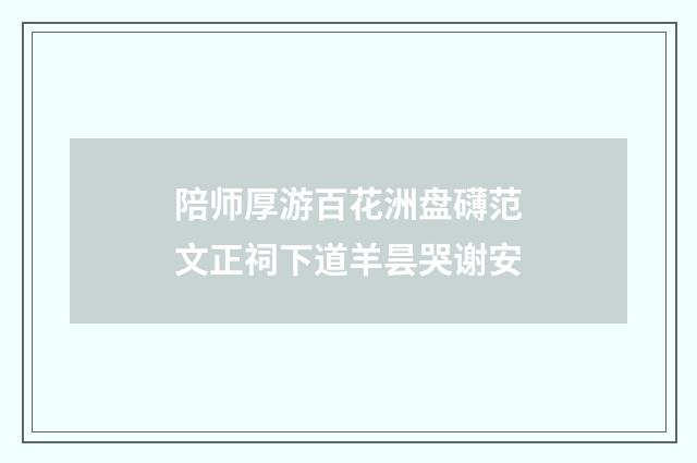陪师厚游百花洲盘礴范文正祠下道羊昙哭谢安