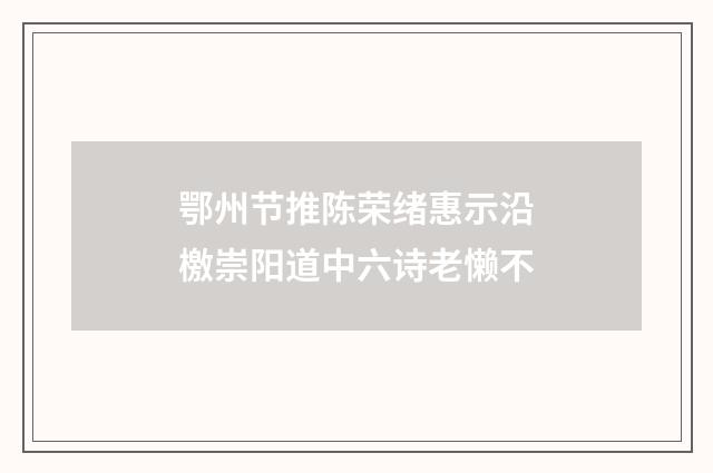 鄂州节推陈荣绪惠示沿檄崇阳道中六诗老懒不