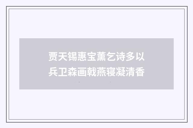 贾天锡惠宝薰乞诗多以兵卫森画戟燕寝凝清香