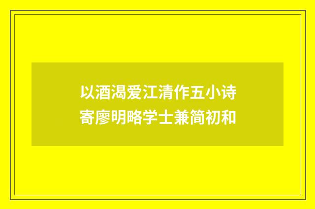 以酒渴爱江清作五小诗寄廖明略学士兼简初和