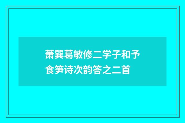 萧巽葛敏修二学子和予食笋诗次韵答之二首