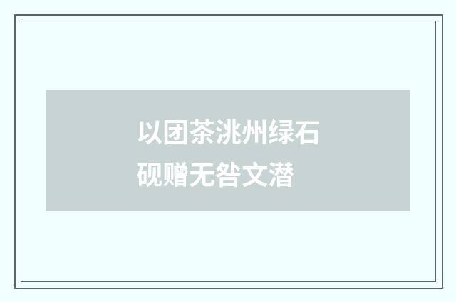 以团茶洮州绿石砚赠无咎文潜