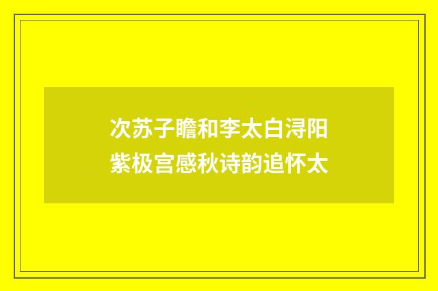 次苏子瞻和李太白浔阳紫极宫感秋诗韵追怀太