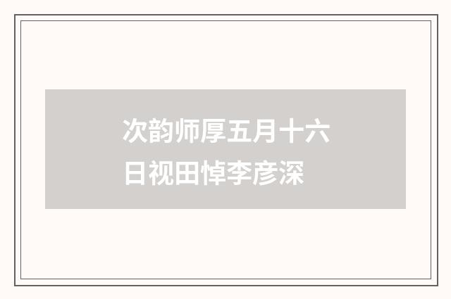次韵师厚五月十六日视田悼李彦深