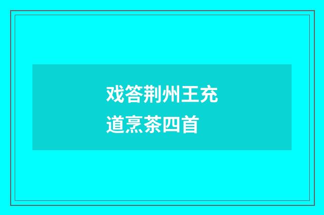 戏答荆州王充道烹茶四首