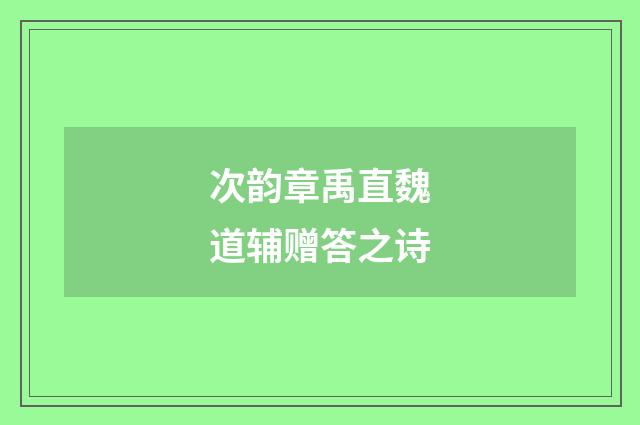 次韵章禹直魏道辅赠答之诗