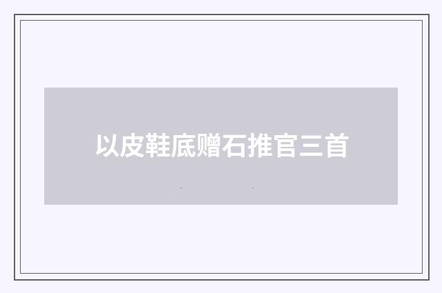 以皮鞋底赠石推官三首