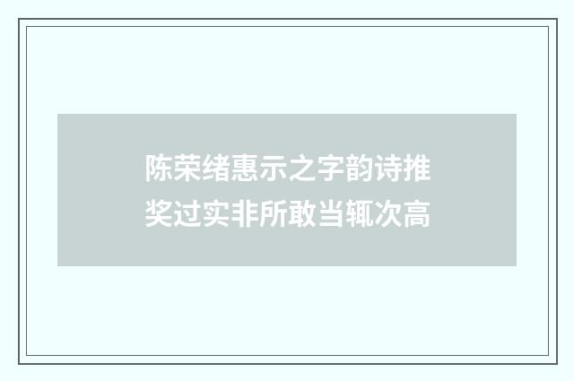 陈荣绪惠示之字韵诗推奖过实非所敢当辄次高