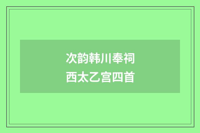 次韵韩川奉祠西太乙宫四首