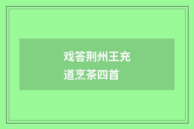 戏答荆州王充道烹茶四首