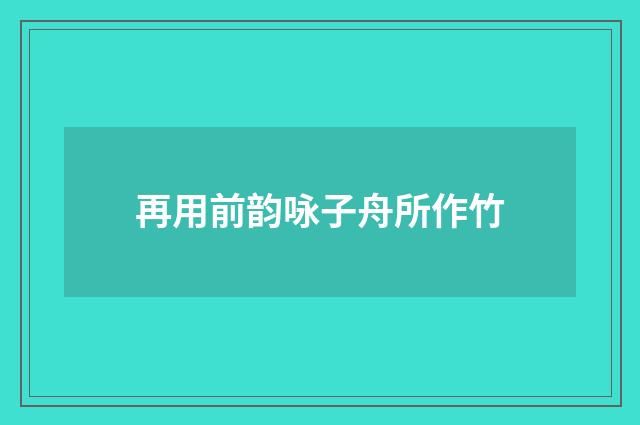 再用前韵咏子舟所作竹