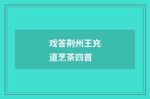 戏答荆州王充道烹茶四首