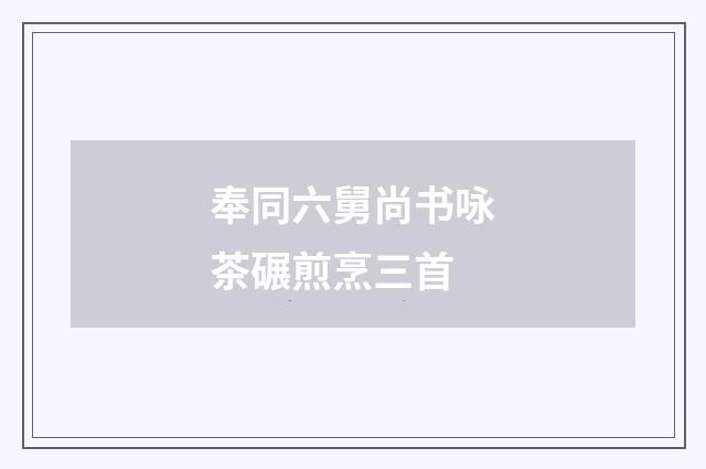 奉同六舅尚书咏茶碾煎烹三首