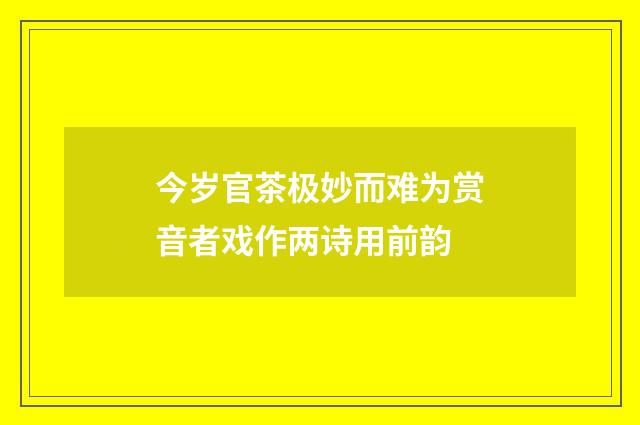 今岁官茶极妙而难为赏音者戏作两诗用前韵