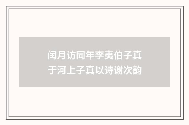 闰月访同年李夷伯子真于河上子真以诗谢次韵