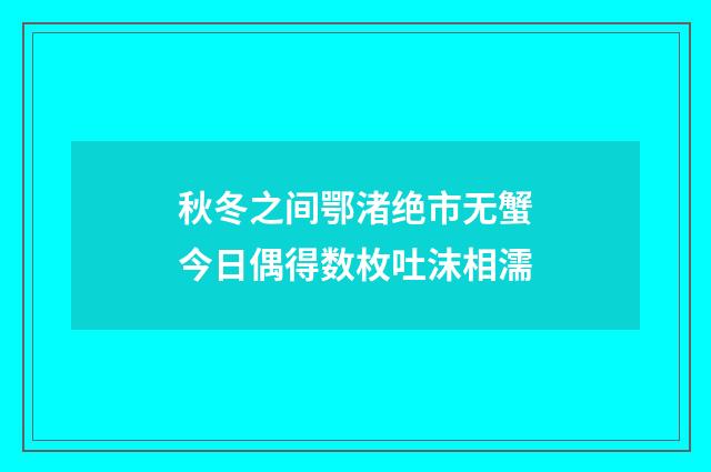 秋冬之间鄂渚绝市无蟹今日偶得数枚吐沫相濡